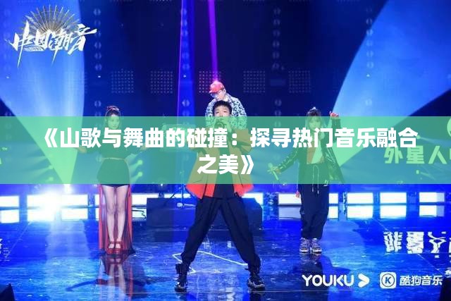 《山歌与舞曲的碰撞：探寻热门音乐融合之美》
