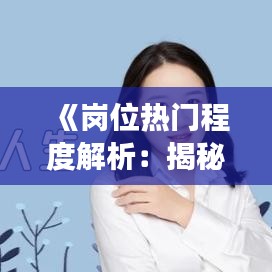 《岗位热门程度解析：揭秘职场趋势与人才需求》