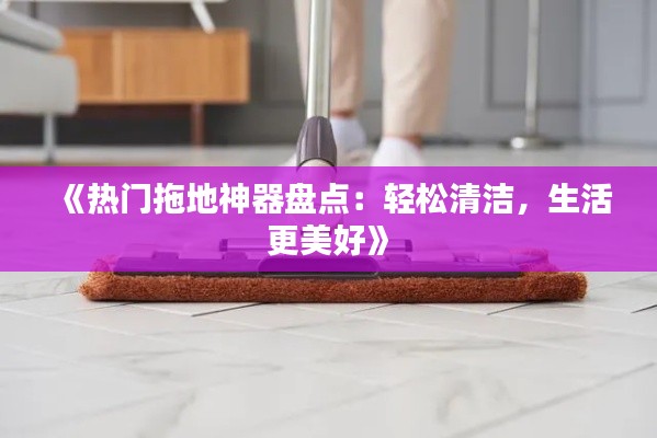 《热门拖地神器盘点：轻松清洁，生活更美好》