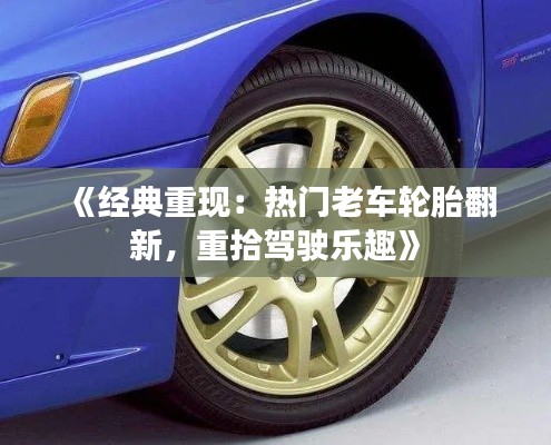 《经典重现：热门老车轮胎翻新，重拾驾驶乐趣》