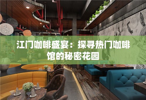 江门咖啡盛宴：探寻热门咖啡馆的秘密花园