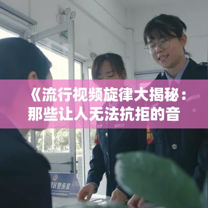 《流行视频旋律大揭秘：那些让人无法抗拒的音符》