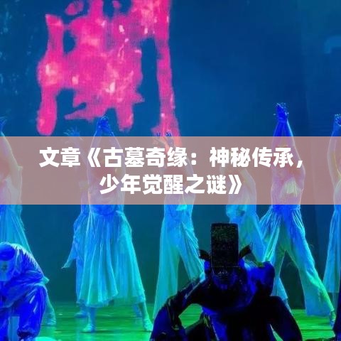文章《古墓奇缘：神秘传承，少年觉醒之谜》