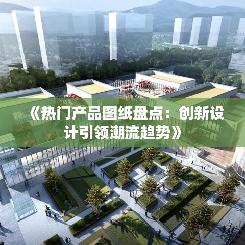 《热门产品图纸盘点：创新设计引领潮流趋势》