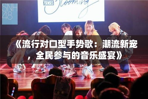 《流行对口型手势歌：潮流新宠，全民参与的音乐盛宴》
