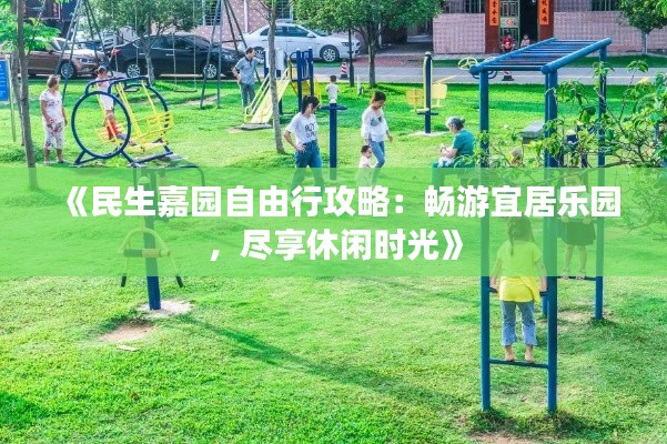 《民生嘉园自由行攻略：畅游宜居乐园，尽享休闲时光》