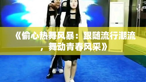 《偷心热舞风暴：跟随流行潮流，舞动青春风采》