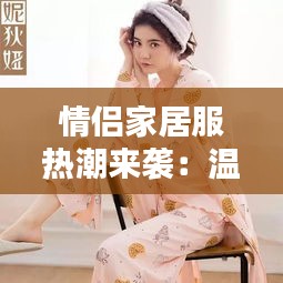 情侣家居服热潮来袭：温馨搭配，共度美好时光