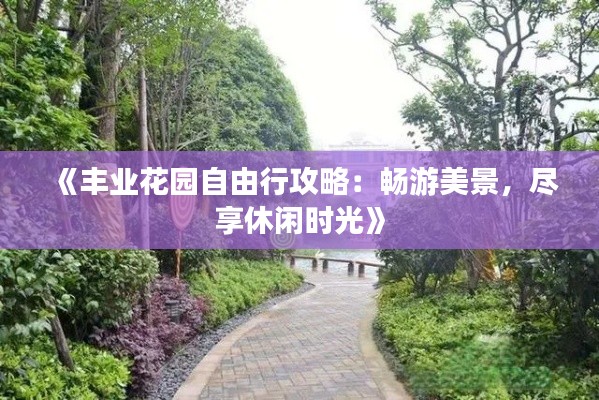 《丰业花园自由行攻略：畅游美景，尽享休闲时光》