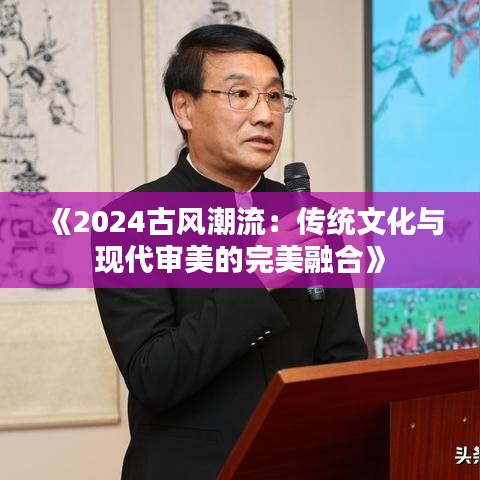 《2024古风潮流：传统文化与现代审美的完美融合》
