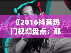 《2016抖音热门视频盘点：那些年我们一起追过的短视频》