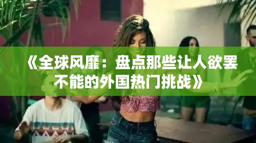 《全球风靡:盘点那些让人欲罢不能的外国热门挑战》