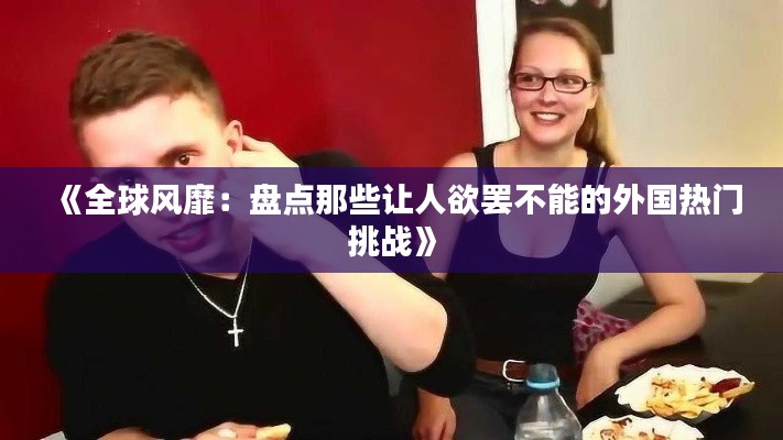 《全球风靡：盘点那些让人欲罢不能的外国热门挑战》