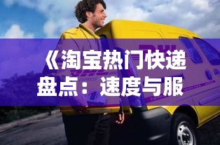 《淘宝热门快递盘点：速度与服务的完美结合》