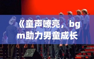 《童声嘹亮，bgm助力男童成长之旅》