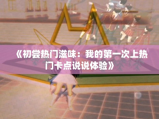 《初尝热门滋味：我的第一次上热门卡点说说体验》