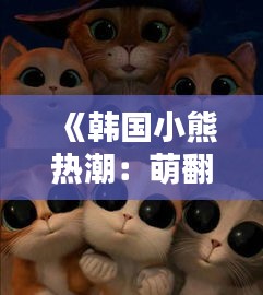 《韩国小熊热潮：萌翻全球的可爱担当》