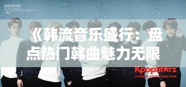 《韩流音乐盛行：盘点热门韩曲魅力无限》