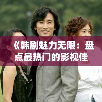 《韩剧魅力无限：盘点最热门的影视佳作》