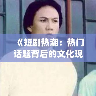 《短剧热潮：热门话题背后的文化现象解析》