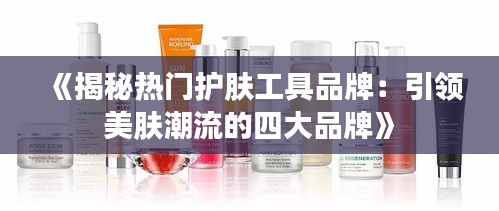 《揭秘热门护肤工具品牌：引领美肤潮流的四大品牌》