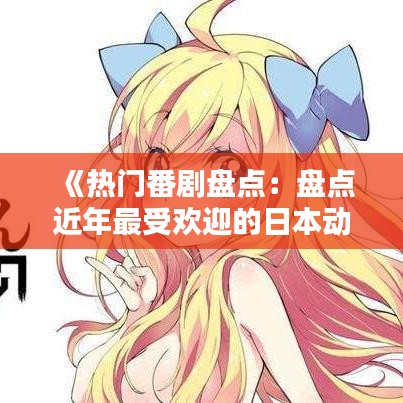 《热门番剧盘点：盘点近年最受欢迎的日本动漫》
