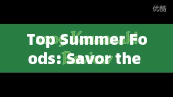 Top Summer Foods: Savor the Heat with These Culinary Delights