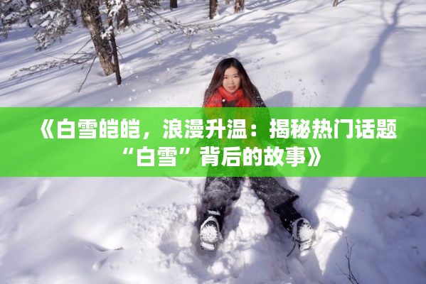 《白雪皑皑，浪漫升温：揭秘热门话题“白雪”背后的故事》