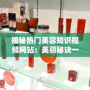 揭秘热门美容知识视频网站：美丽秘诀一网打尽