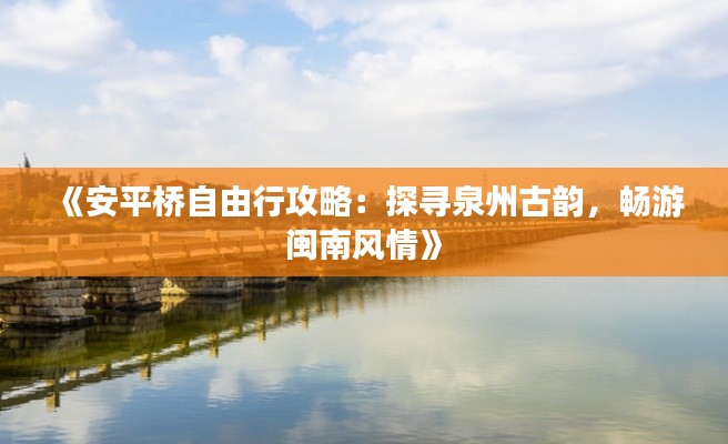 《安平桥自由行攻略：探寻泉州古韵，畅游闽南风情》