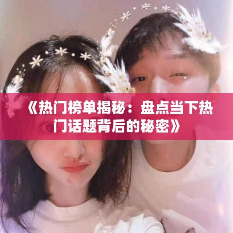 《热门榜单揭秘：盘点当下热门话题背后的秘密》