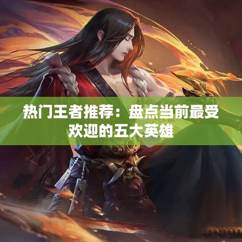 热门王者推荐：盘点当前最受欢迎的五大英雄
