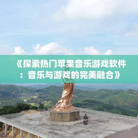《探索热门苹果音乐游戏软件：音乐与游戏的完美融合》