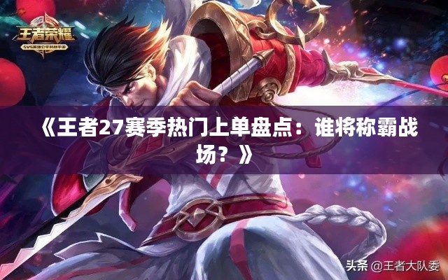 《王者27赛季热门上单盘点：谁将称霸战场？》