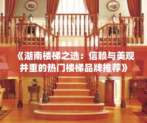 《湖南楼梯之选：信赖与美观并重的热门楼梯品牌推荐》