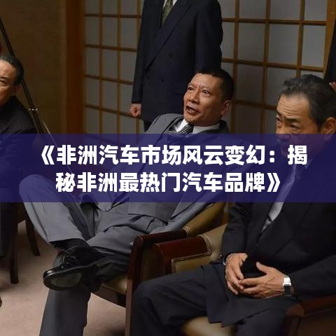 《非洲汽车市场风云变幻：揭秘非洲最热门汽车品牌》