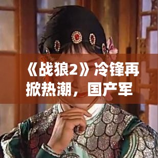 《战狼2》冷锋再掀热潮，国产军事片崛起之路
