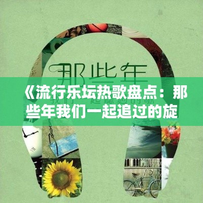 《流行乐坛热歌盘点：那些年我们一起追过的旋律》