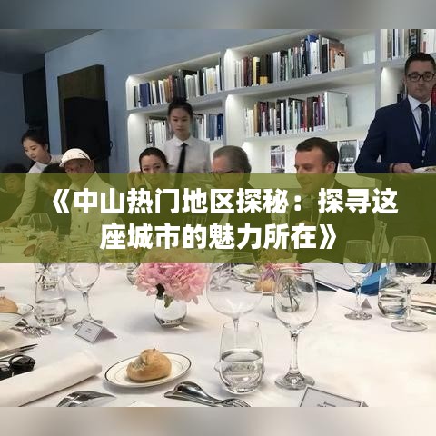 《中山热门地区探秘：探寻这座城市的魅力所在》