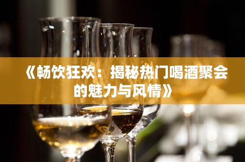 《畅饮狂欢：揭秘热门喝酒聚会的魅力与风情》