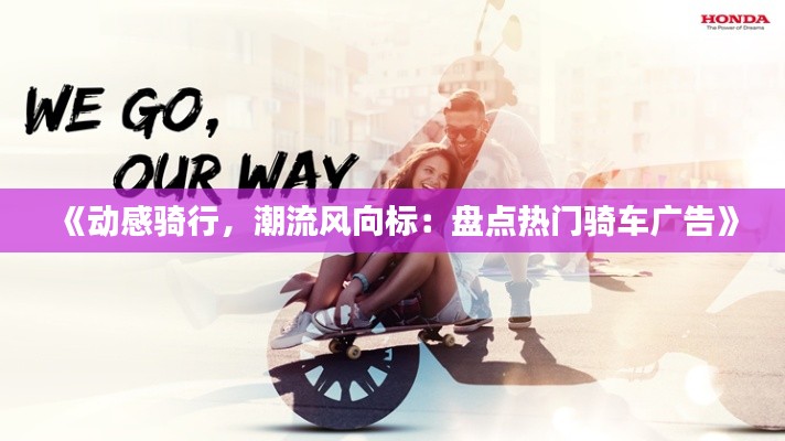 《动感骑行，潮流风向标：盘点热门骑车广告》