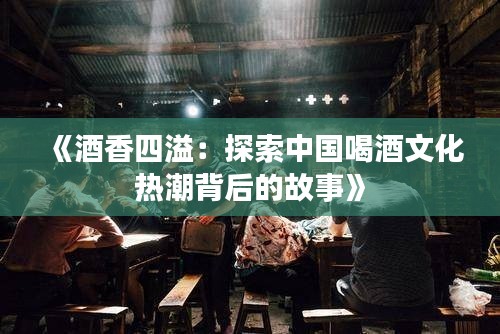 《酒香四溢：探索中国喝酒文化热潮背后的故事》