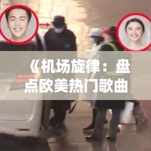 《机场旋律：盘点欧美热门歌曲，旅行中的音乐陪伴》