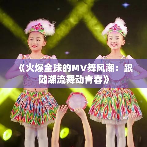 《火爆全球的MV舞风潮：跟随潮流舞动青春》