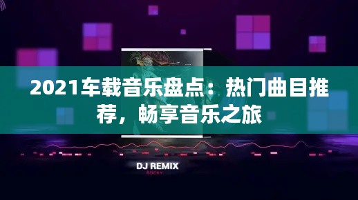 2021车载音乐盘点：热门曲目推荐，畅享音乐之旅