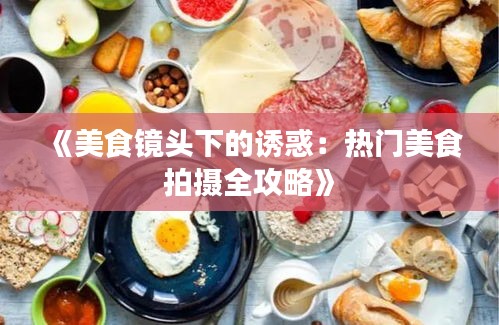 《美食镜头下的诱惑：热门美食拍摄全攻略》