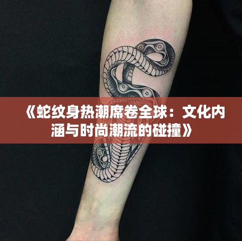 《蛇纹身热潮席卷全球：文化内涵与时尚潮流的碰撞》