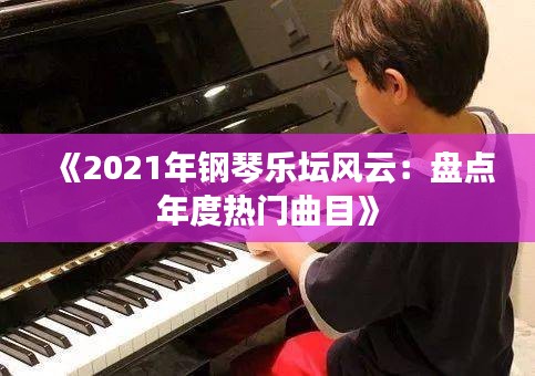 《2021年钢琴乐坛风云：盘点年度热门曲目》