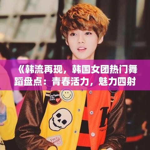 《韩流再现，韩国女团热门舞蹈盘点：青春活力，魅力四射》
