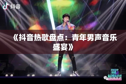 《抖音热歌盘点：青年男声音乐盛宴》